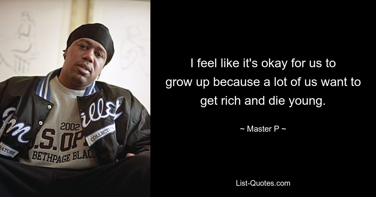 I feel like it's okay for us to grow up because a lot of us want to get rich and die young. — © Master P