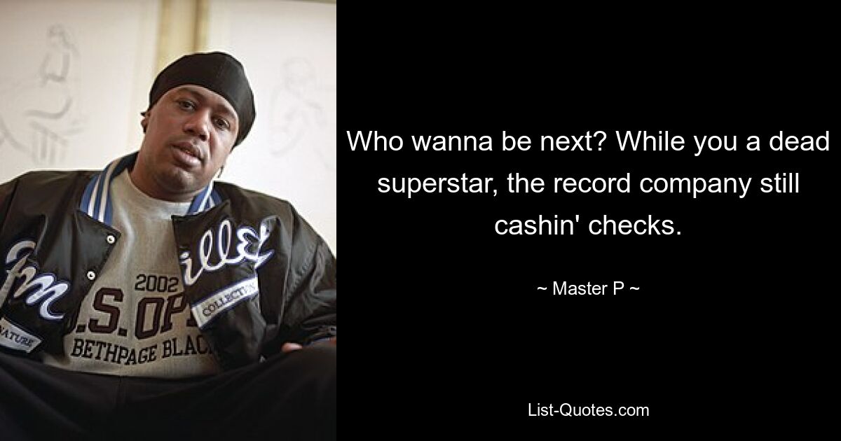 Who wanna be next? While you a dead superstar, the record company still cashin' checks. — © Master P