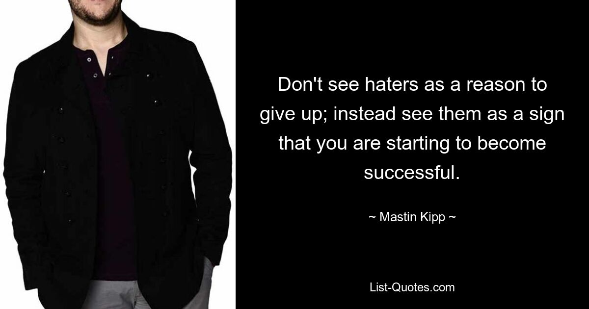 Don't see haters as a reason to give up; instead see them as a sign that you are starting to become successful. — © Mastin Kipp