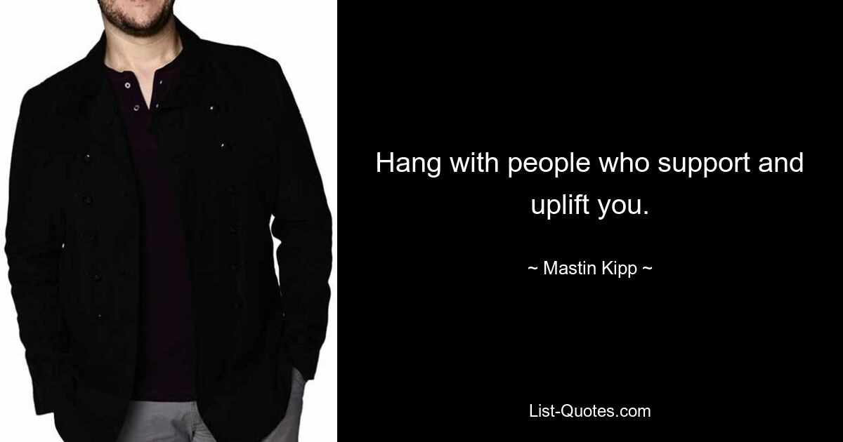 Hang with people who support and uplift you. — © Mastin Kipp