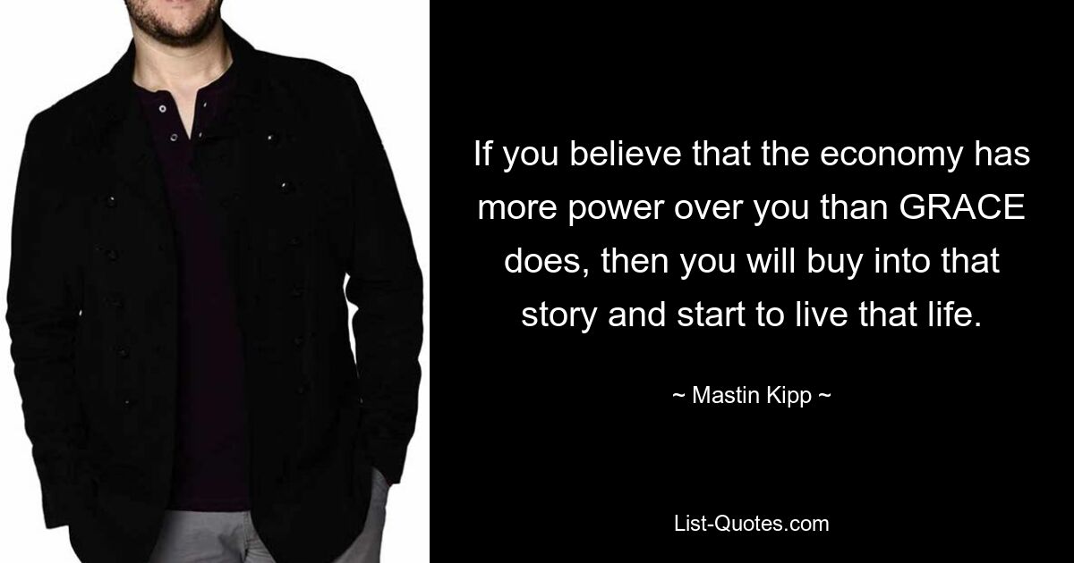 If you believe that the economy has more power over you than GRACE does, then you will buy into that story and start to live that life. — © Mastin Kipp