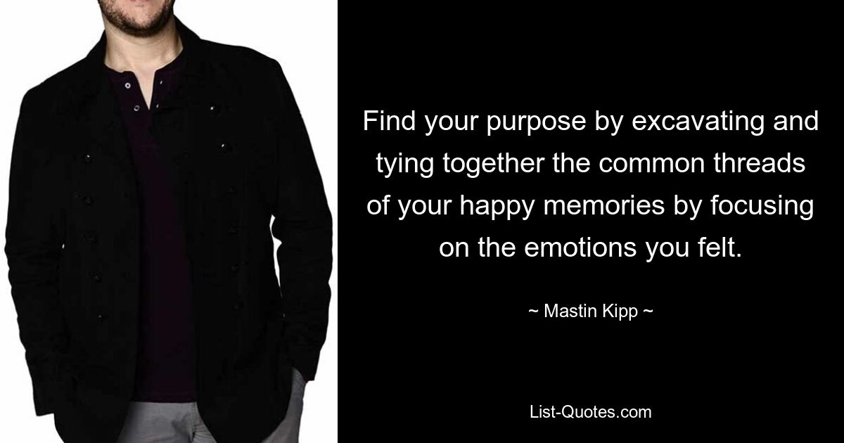 Find your purpose by excavating and tying together the common threads of your happy memories by focusing on the emotions you felt. — © Mastin Kipp