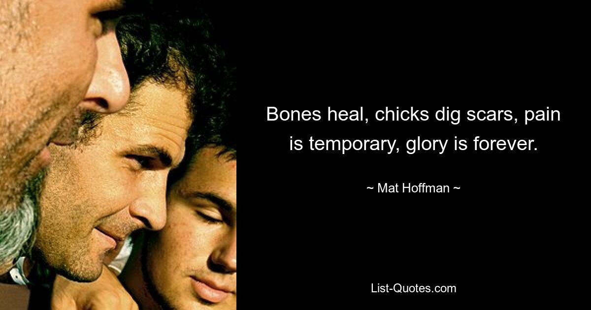 Bones heal, chicks dig scars, pain is temporary, glory is forever. — © Mat Hoffman