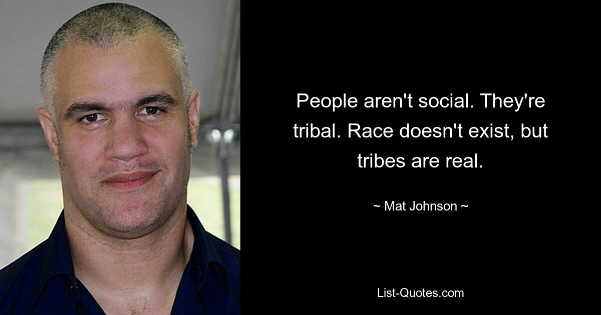 People aren't social. They're tribal. Race doesn't exist, but tribes are real. — © Mat Johnson