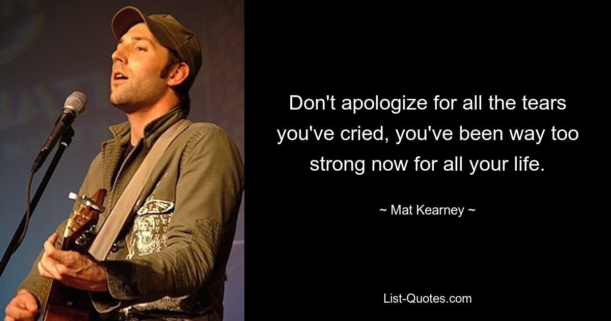 Don't apologize for all the tears you've cried, you've been way too strong now for all your life. — © Mat Kearney