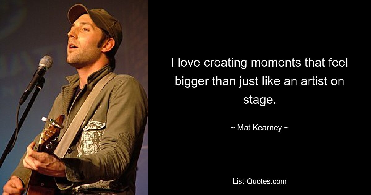 I love creating moments that feel bigger than just like an artist on stage. — © Mat Kearney