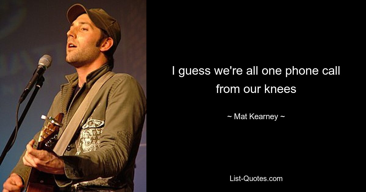 I guess we're all one phone call from our knees — © Mat Kearney