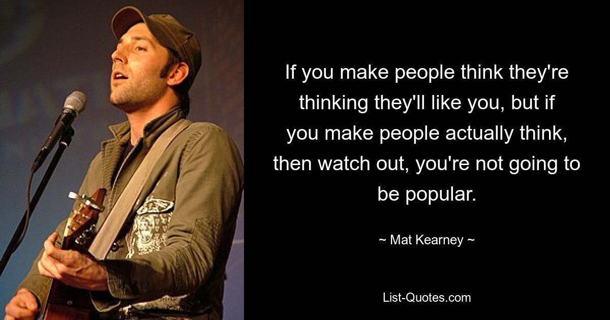 If you make people think they're thinking they'll like you, but if you make people actually think, then watch out, you're not going to be popular. — © Mat Kearney