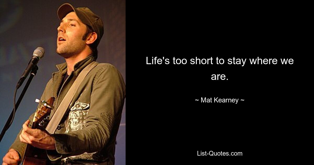 Life's too short to stay where we are. — © Mat Kearney