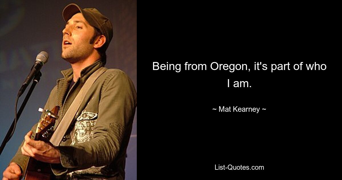 Being from Oregon, it's part of who I am. — © Mat Kearney