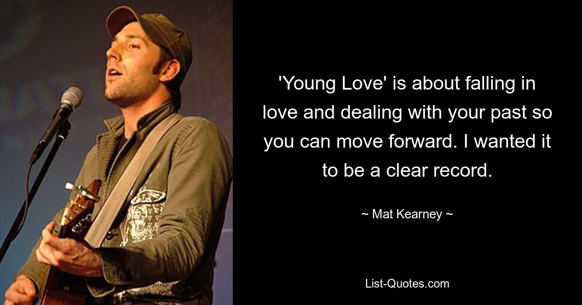 'Young Love' is about falling in love and dealing with your past so you can move forward. I wanted it to be a clear record. — © Mat Kearney