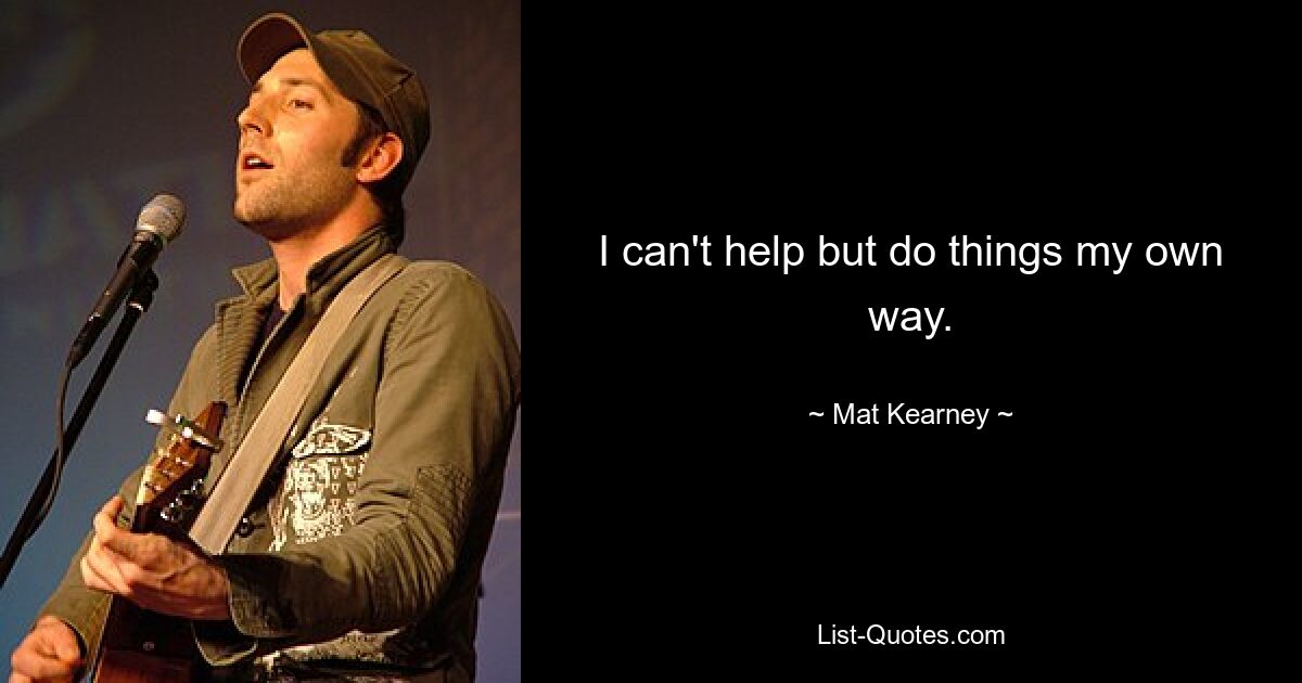 I can't help but do things my own way. — © Mat Kearney