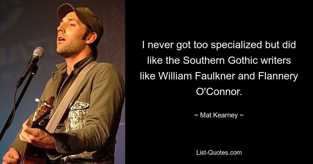 I never got too specialized but did like the Southern Gothic writers like William Faulkner and Flannery O'Connor. — © Mat Kearney