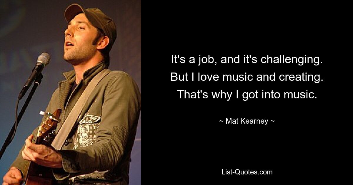 It's a job, and it's challenging. But I love music and creating. That's why I got into music. — © Mat Kearney