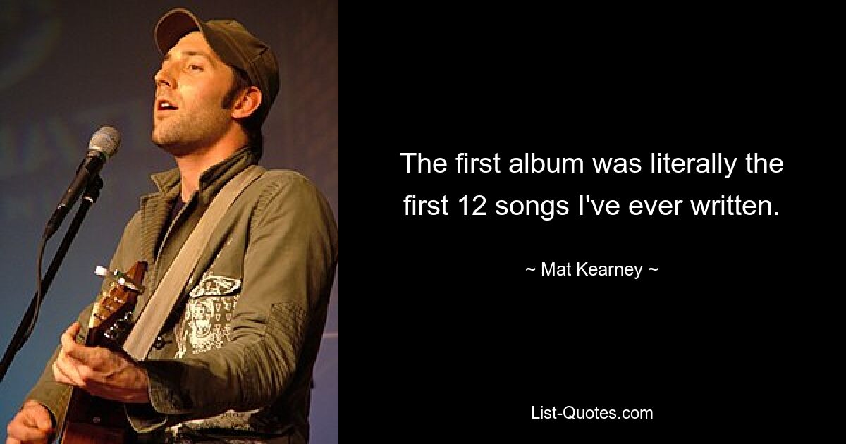 The first album was literally the first 12 songs I've ever written. — © Mat Kearney