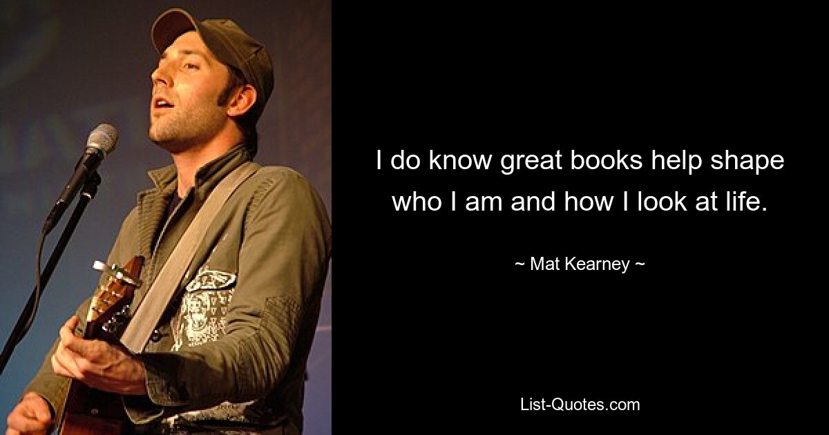 I do know great books help shape who I am and how I look at life. — © Mat Kearney