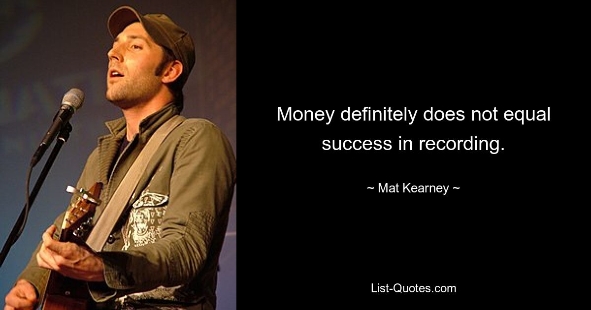 Money definitely does not equal success in recording. — © Mat Kearney