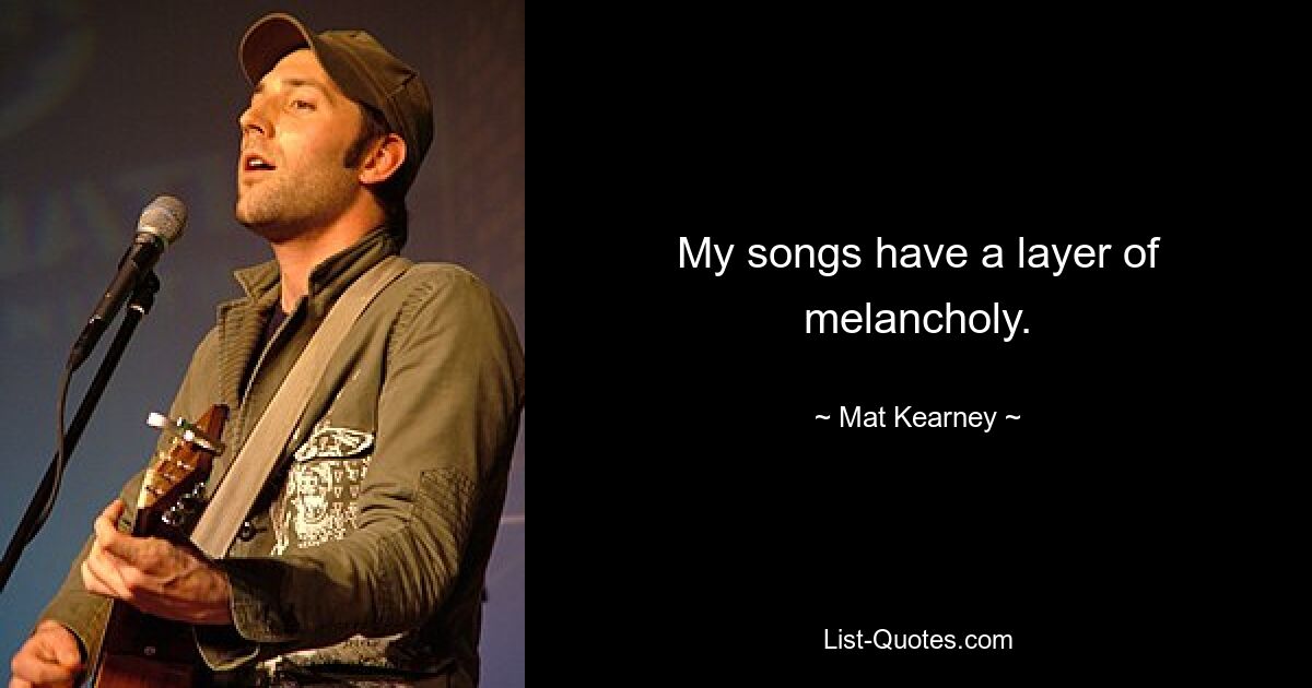 My songs have a layer of melancholy. — © Mat Kearney