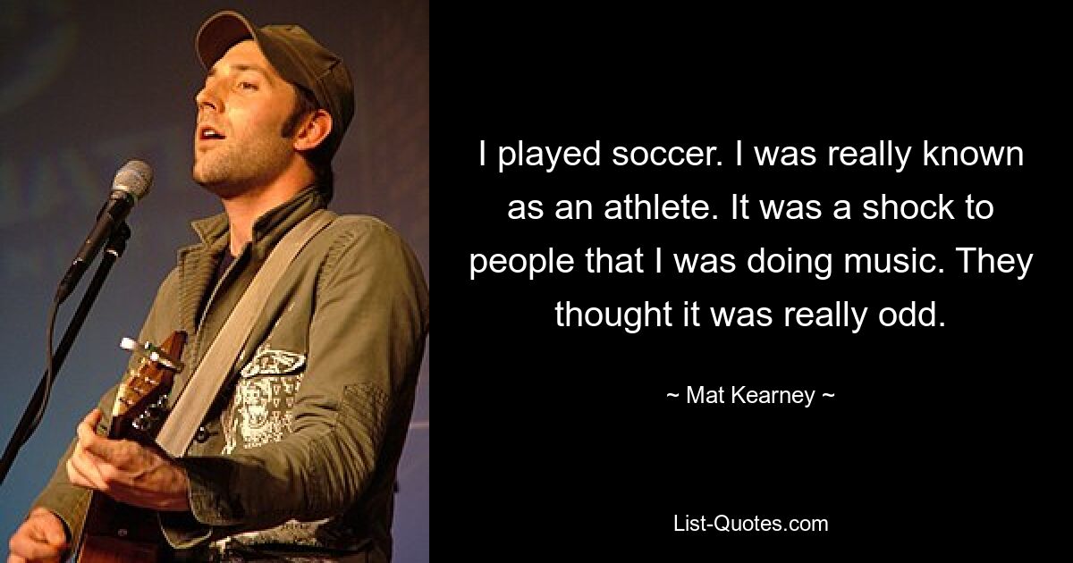 I played soccer. I was really known as an athlete. It was a shock to people that I was doing music. They thought it was really odd. — © Mat Kearney