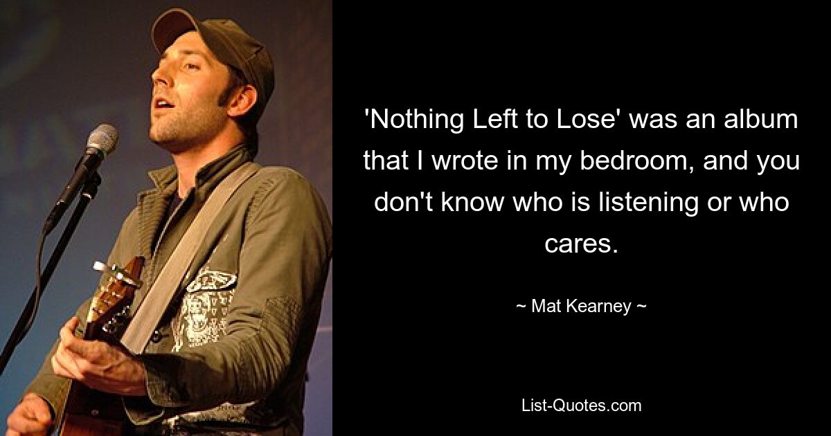 'Nothing Left to Lose' was an album that I wrote in my bedroom, and you don't know who is listening or who cares. — © Mat Kearney