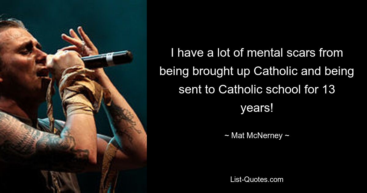 I have a lot of mental scars from being brought up Catholic and being sent to Catholic school for 13 years! — © Mat McNerney