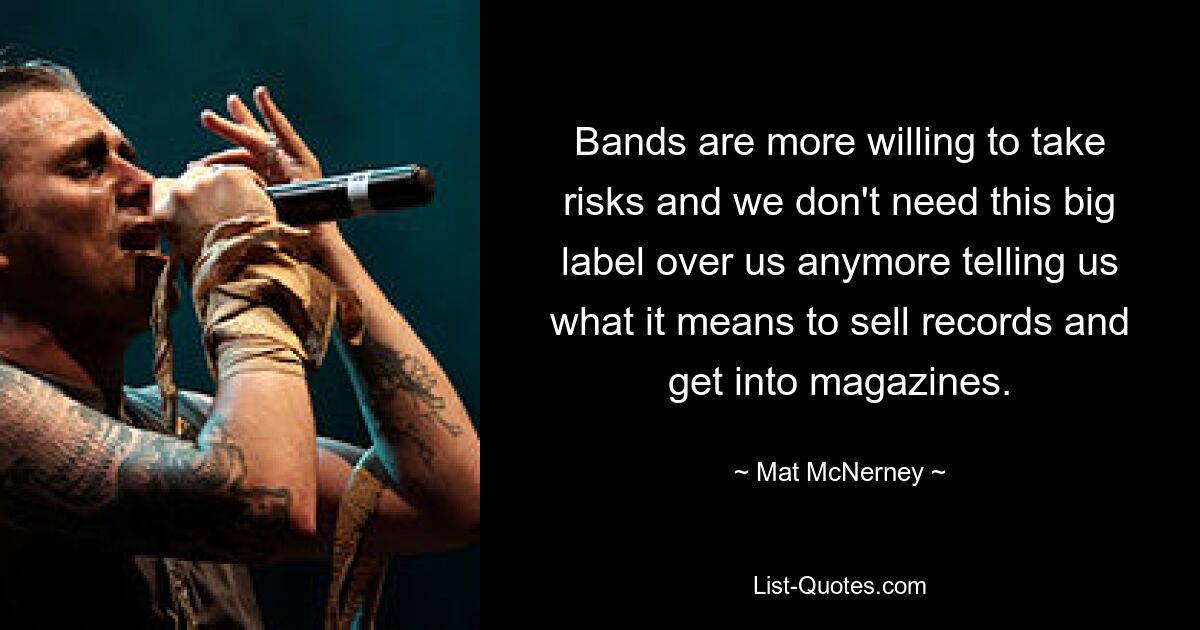 Bands are more willing to take risks and we don't need this big label over us anymore telling us what it means to sell records and get into magazines. — © Mat McNerney