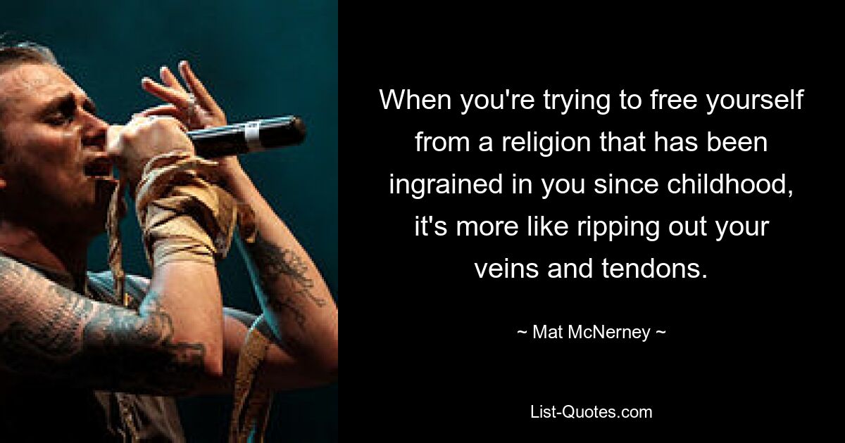 When you're trying to free yourself from a religion that has been ingrained in you since childhood, it's more like ripping out your veins and tendons. — © Mat McNerney