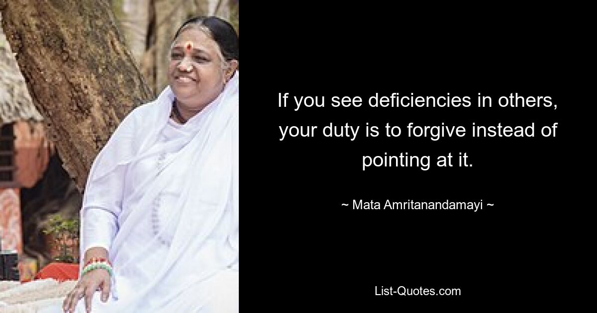 If you see deficiencies in others, your duty is to forgive instead of pointing at it. — © Mata Amritanandamayi