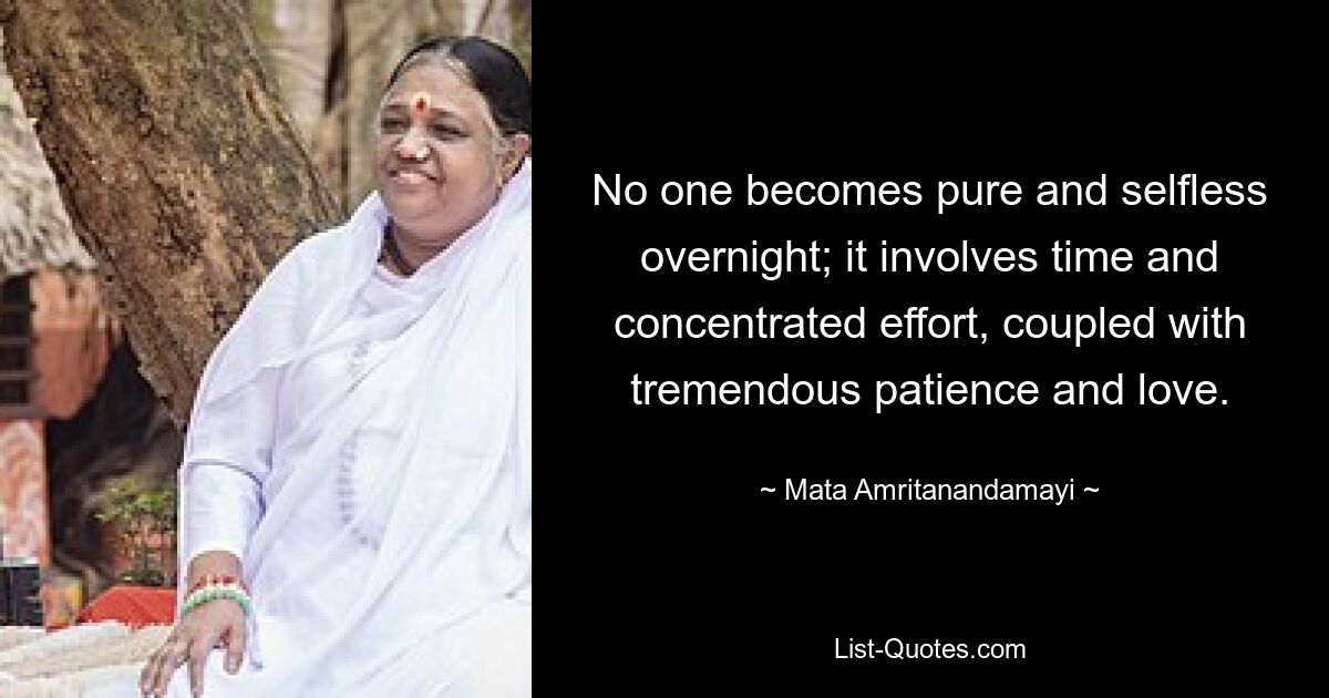 No one becomes pure and selfless overnight; it involves time and concentrated effort, coupled with tremendous patience and love. — © Mata Amritanandamayi