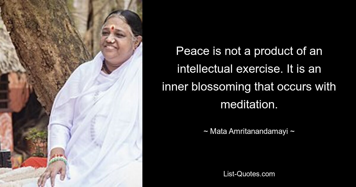 Peace is not a product of an intellectual exercise. It is an inner blossoming that occurs with meditation. — © Mata Amritanandamayi