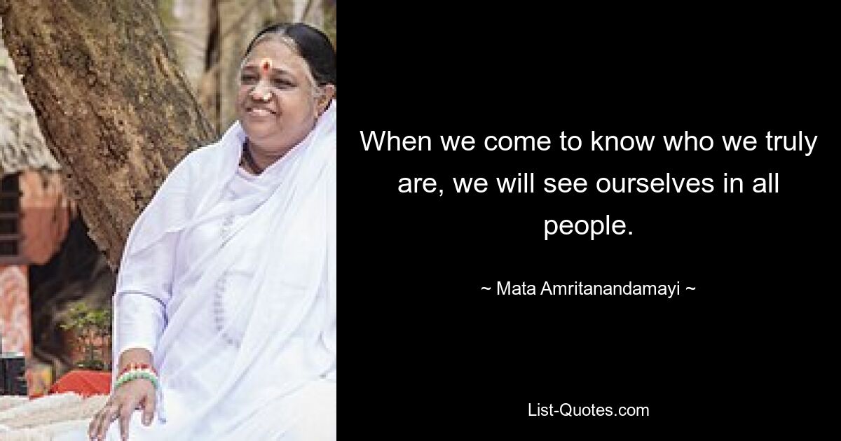 When we come to know who we truly are, we will see ourselves in all people. — © Mata Amritanandamayi