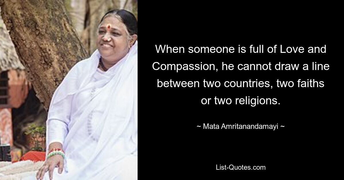 When someone is full of Love and Compassion, he cannot draw a line between two countries, two faiths or two religions. — © Mata Amritanandamayi