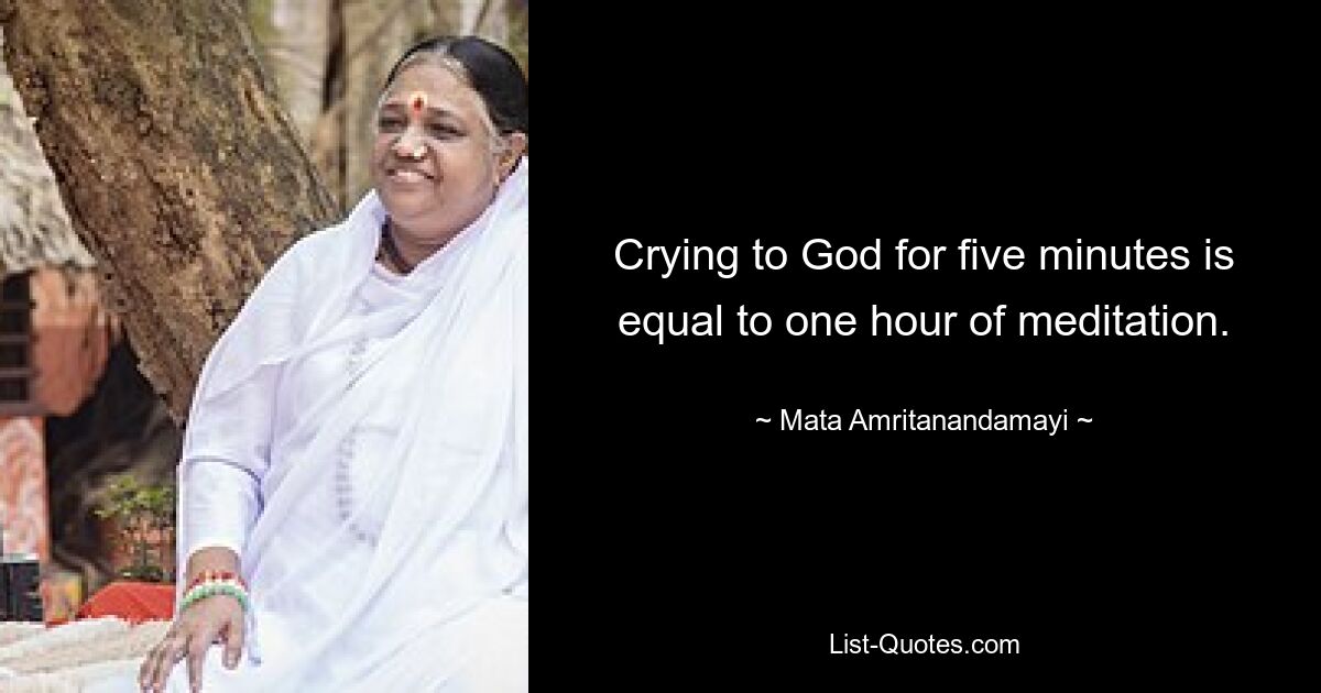 Crying to God for five minutes is equal to one hour of meditation. — © Mata Amritanandamayi