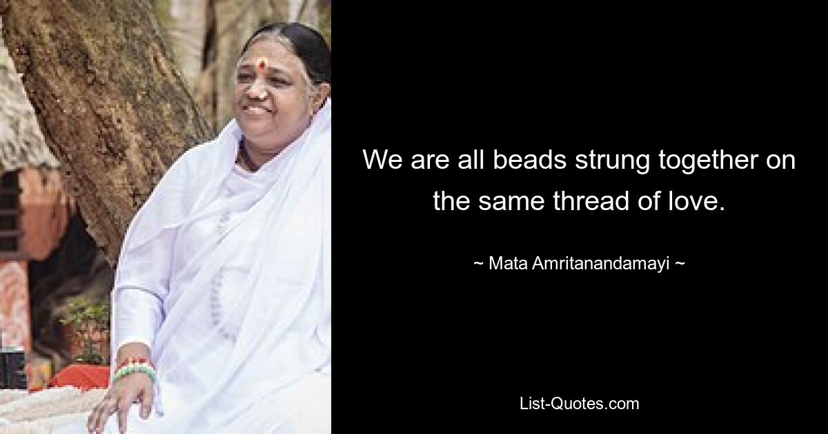 We are all beads strung together on the same thread of love. — © Mata Amritanandamayi