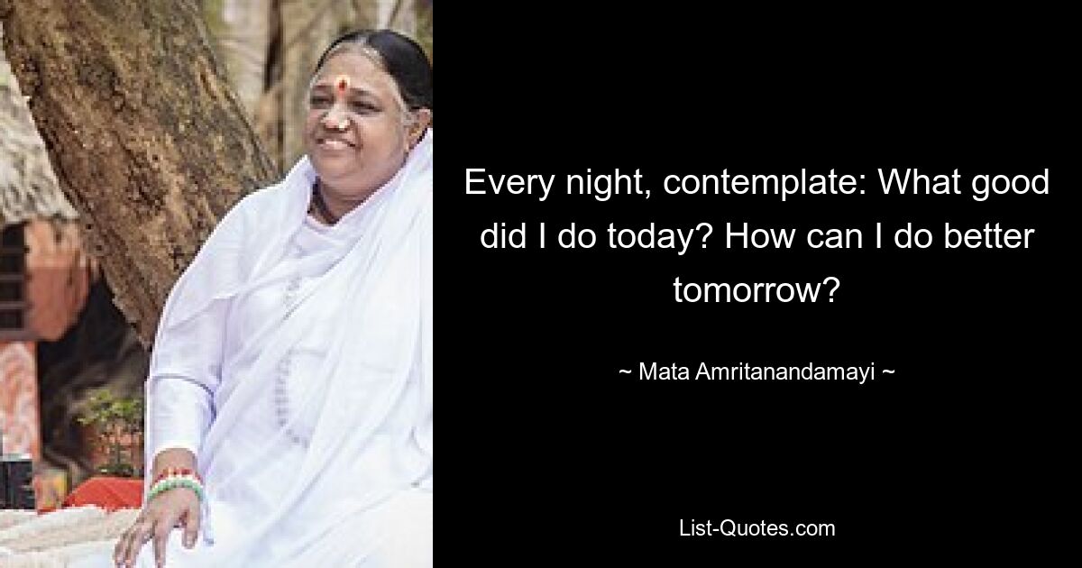 Every night, contemplate: What good did I do today? How can I do better tomorrow? — © Mata Amritanandamayi