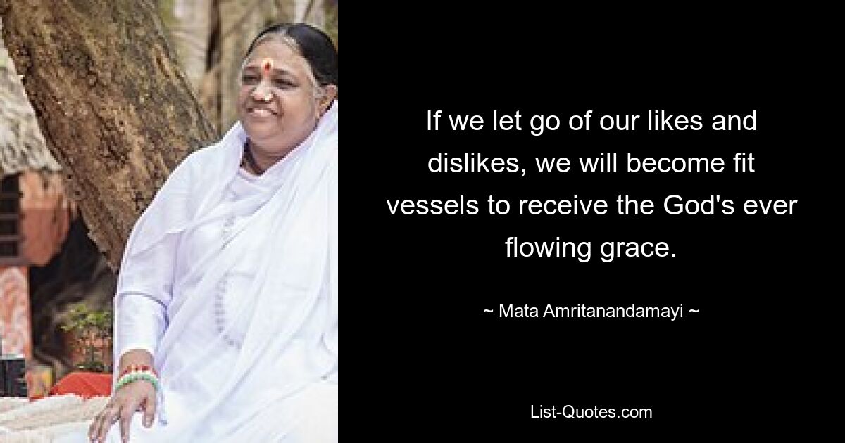 If we let go of our likes and dislikes, we will become fit vessels to receive the God's ever flowing grace. — © Mata Amritanandamayi