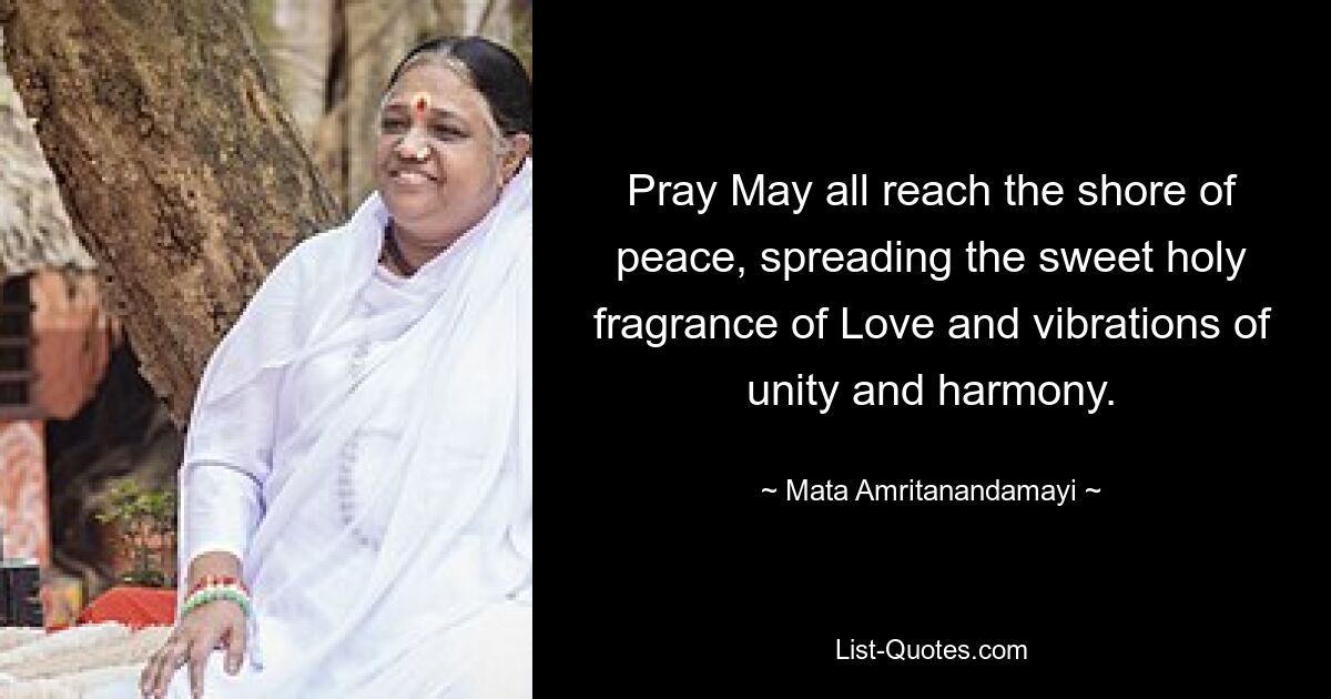 Pray May all reach the shore of peace, spreading the sweet holy fragrance of Love and vibrations of unity and harmony. — © Mata Amritanandamayi