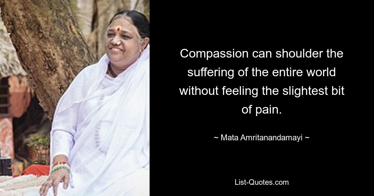 Compassion can shoulder the suffering of the entire world without feeling the slightest bit of pain. — © Mata Amritanandamayi