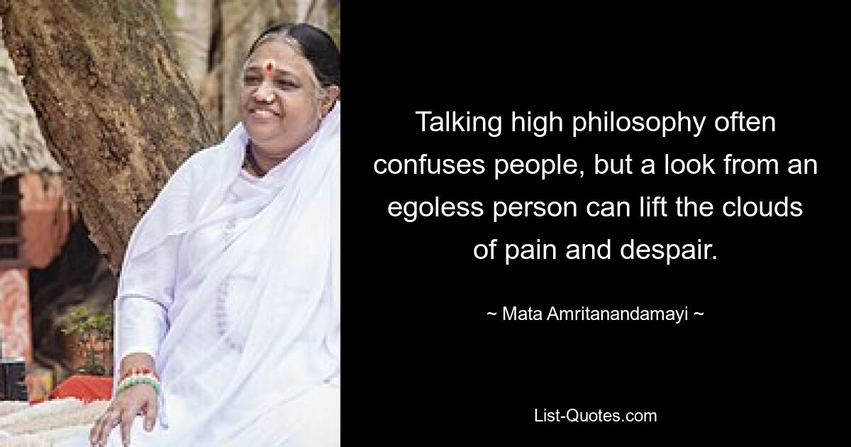 Talking high philosophy often confuses people, but a look from an egoless person can lift the clouds of pain and despair. — © Mata Amritanandamayi