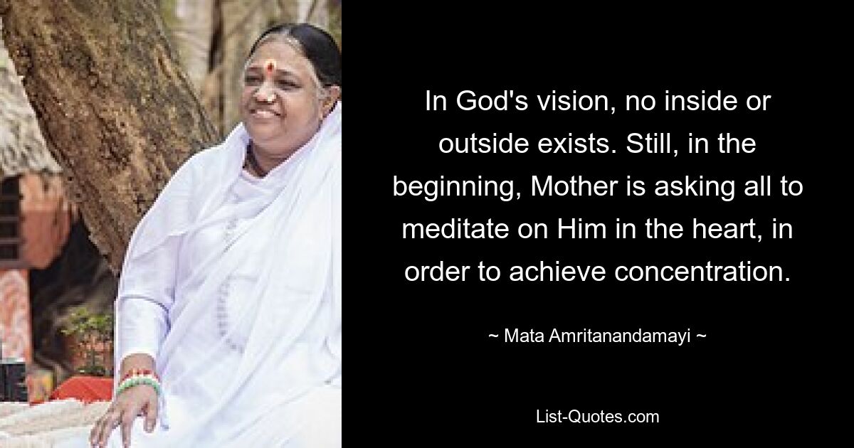 In God's vision, no inside or outside exists. Still, in the beginning, Mother is asking all to meditate on Him in the heart, in order to achieve concentration. — © Mata Amritanandamayi