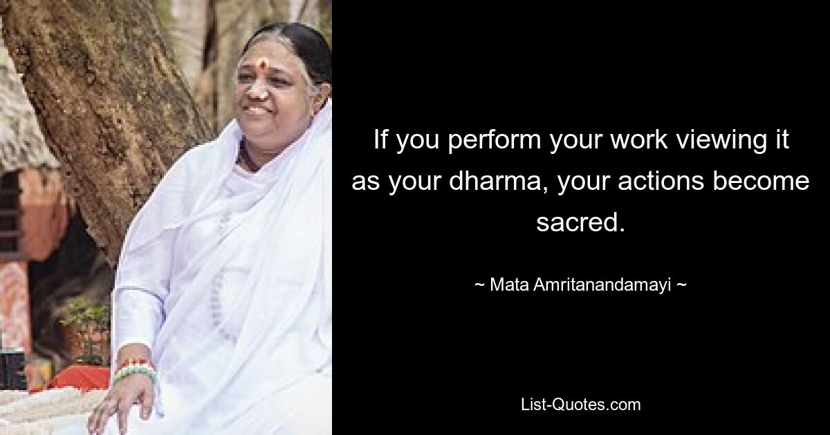 If you perform your work viewing it as your dharma, your actions become sacred. — © Mata Amritanandamayi