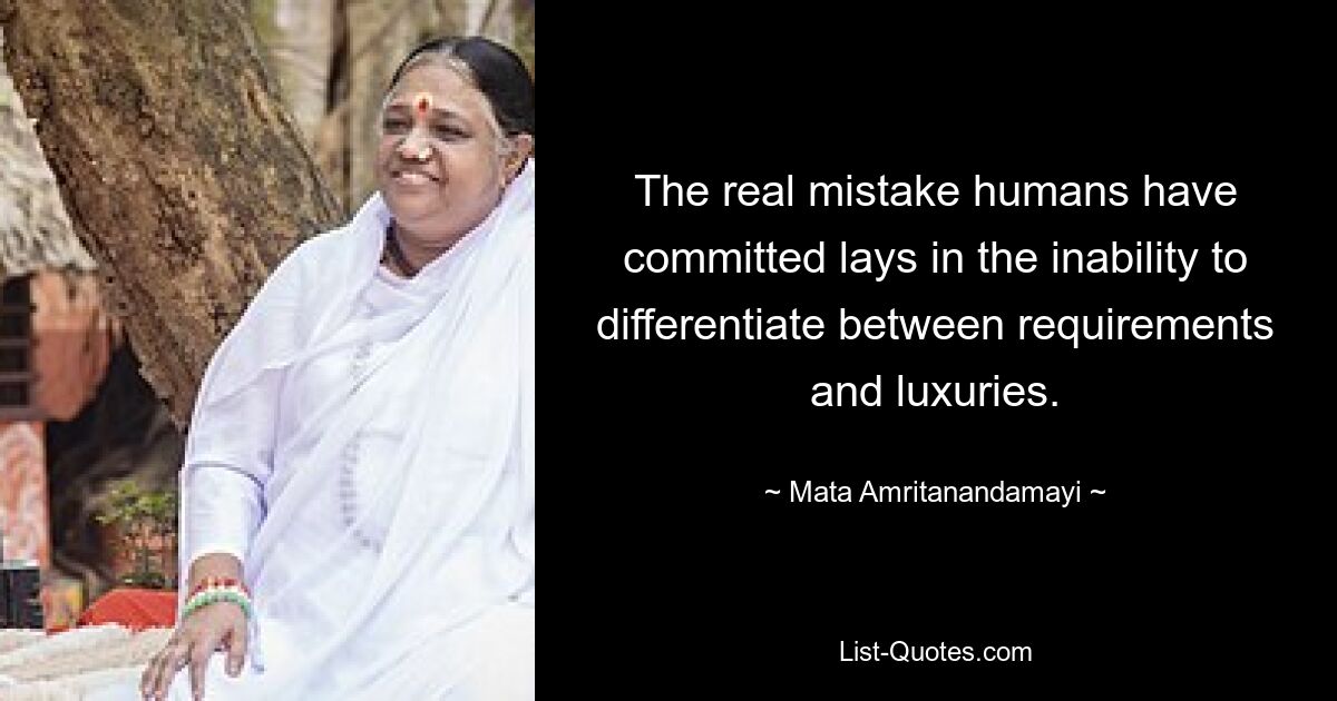 The real mistake humans have committed lays in the inability to differentiate between requirements and luxuries. — © Mata Amritanandamayi