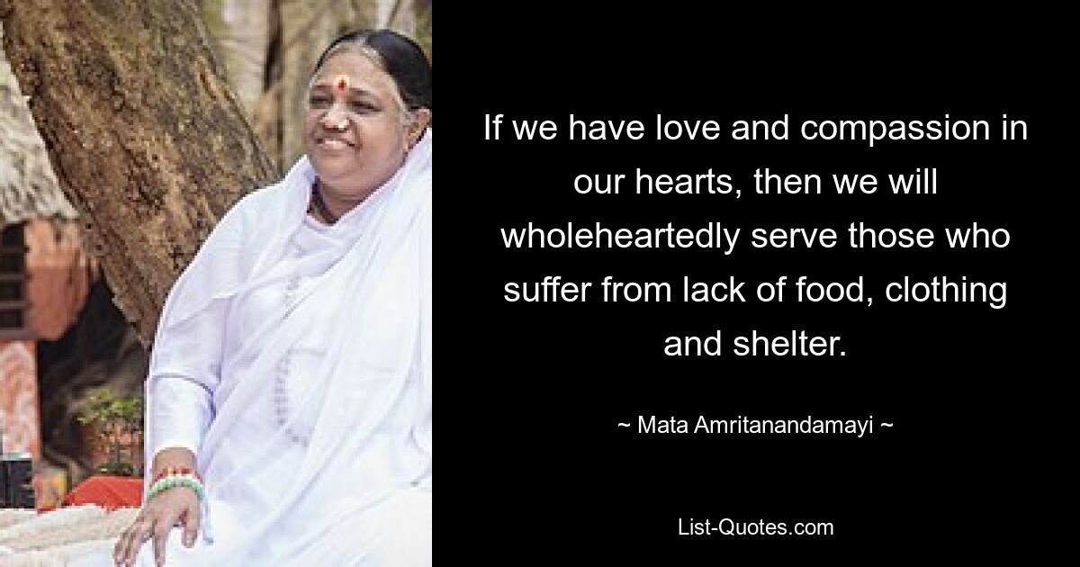 If we have love and compassion in our hearts, then we will wholeheartedly serve those who suffer from lack of food, clothing and shelter. — © Mata Amritanandamayi