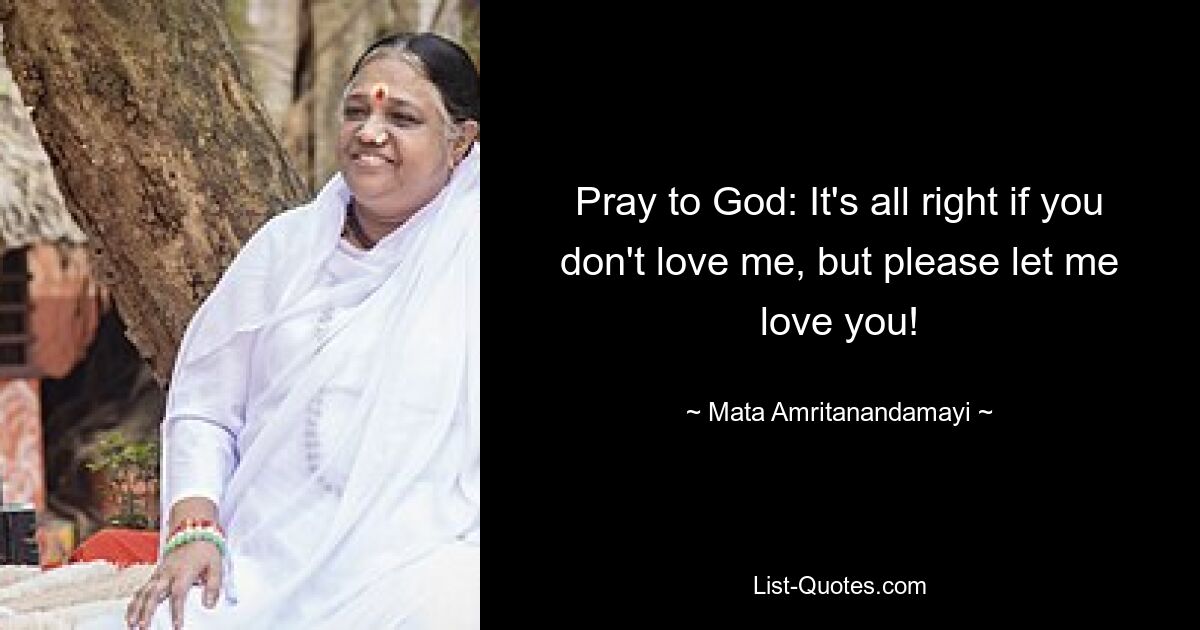 Pray to God: It's all right if you don't love me, but please let me love you! — © Mata Amritanandamayi