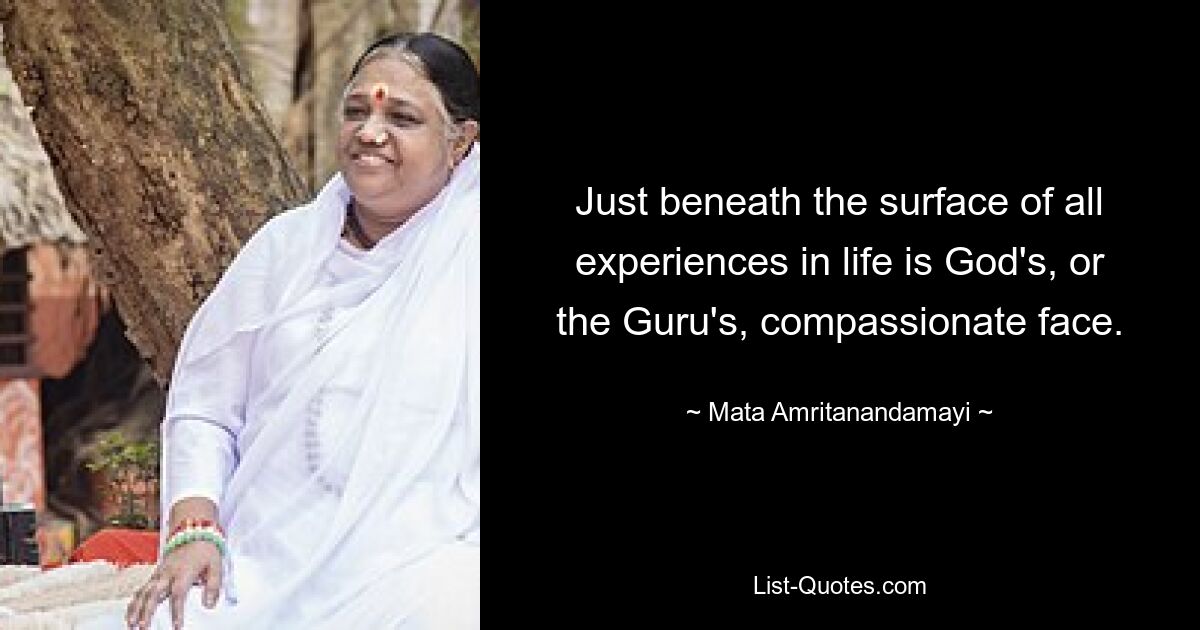 Just beneath the surface of all experiences in life is God's, or the Guru's, compassionate face. — © Mata Amritanandamayi