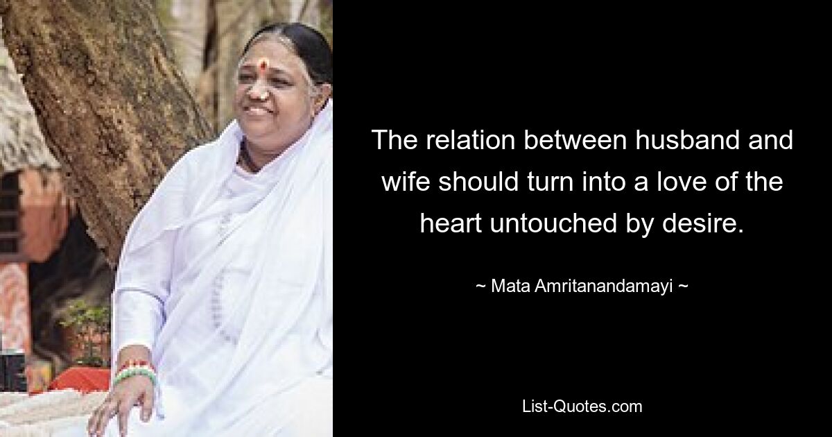 The relation between husband and wife should turn into a love of the heart untouched by desire. — © Mata Amritanandamayi