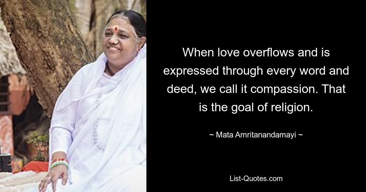 When love overflows and is expressed through every word and deed, we call it compassion. That is the goal of religion. — © Mata Amritanandamayi