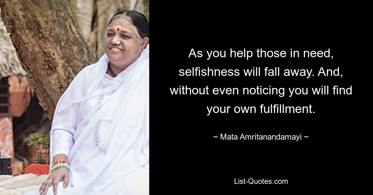 As you help those in need, selfishness will fall away. And, without even noticing you will find your own fulfillment. — © Mata Amritanandamayi