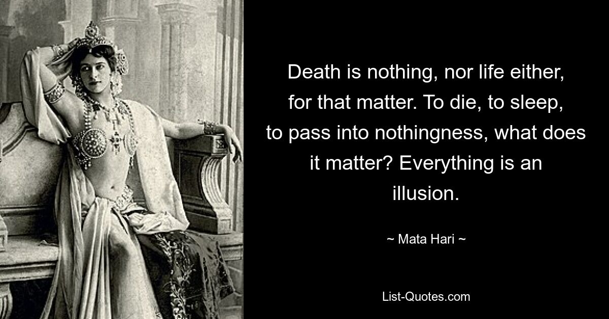 Death is nothing, nor life either, for that matter. To die, to sleep, to pass into nothingness, what does it matter? Everything is an illusion. — © Mata Hari