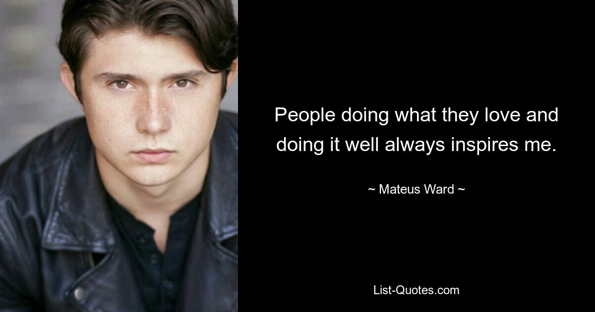 People doing what they love and doing it well always inspires me. — © Mateus Ward